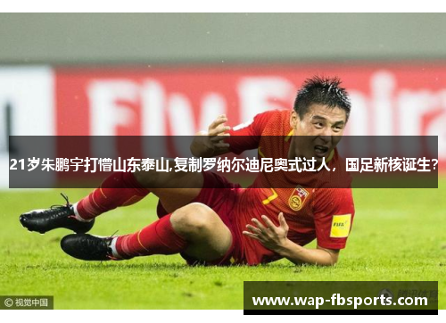 21岁朱鹏宇打懵山东泰山,复制罗纳尔迪尼奥式过人，国足新核诞生？